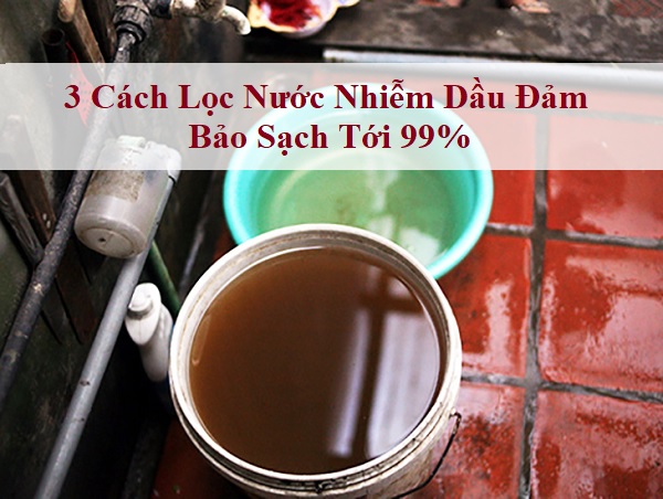 3 Cách Lọc Nước Nhiễm Dầu Đảm Bảo Sạch Tới 99%