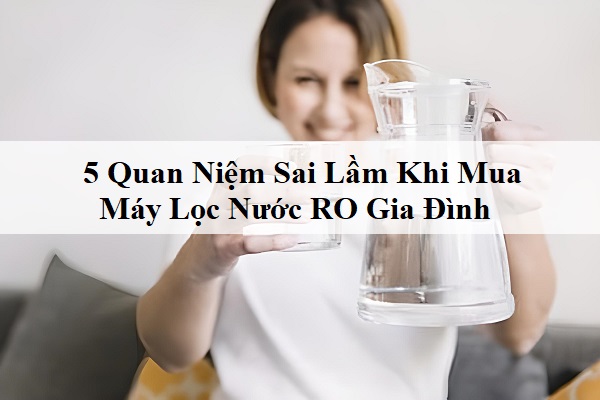 5 Quan Niệm Sai Lầm Khi Mua Máy Lọc Nước RO Gia Đình