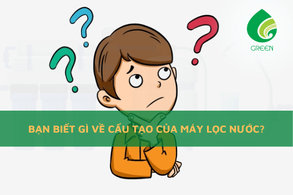Bạn Biết Gì Về Cấu Tạo Của Máy Lọc Nước?