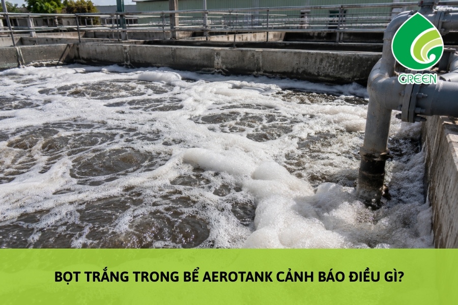 Bọt Trắng Trong Bể Aerotank Cảnh Báo Điều Gì?