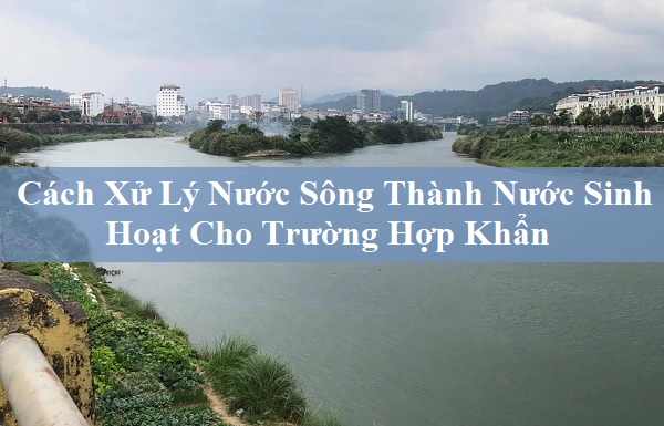 Cách Xử Lý Nước Sông Thành Nước Sinh Hoạt Cho Trường Hợp Khẩn