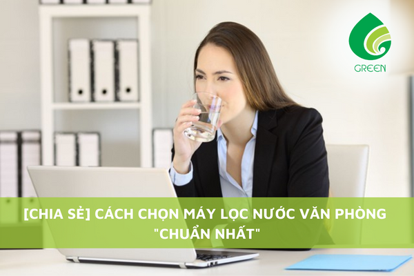 [Chia Sẻ] Cách Chọn Máy Lọc Nước Văn Phòng Chuẩn Nhất