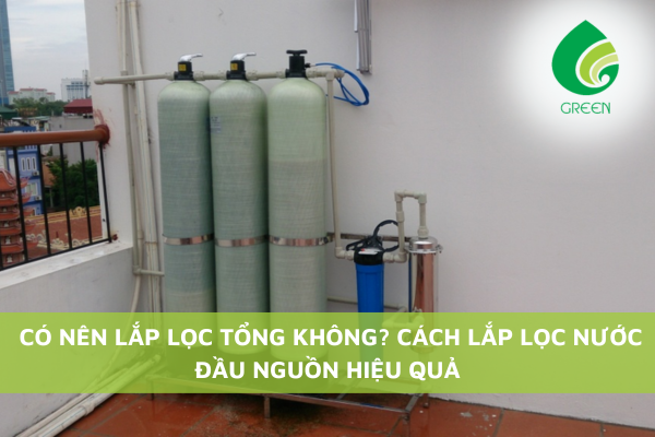 Có Nên Lắp Lọc Tổng Không? Cách Lắp Lọc Nước Đầu Nguồn Hiệu Quả