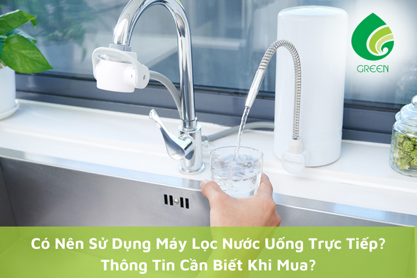 Có Nên Sử Dụng Máy Lọc Nước Uống Trực Tiếp? Thông Tin Cần Biết Khi Mua?