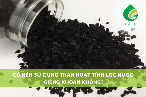 Có Nên Sử Dụng Than Hoạt Tính Lọc Nước Giếng Khoan Không?