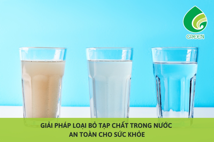 Giải Pháp Loại Bỏ Tạp Chất Trong Nước An Toàn Cho Sức Khỏe