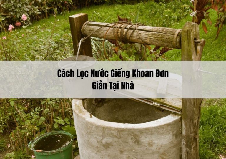 Cách Lọc Nước Giếng Khoan Đơn Giản Tại Nhà