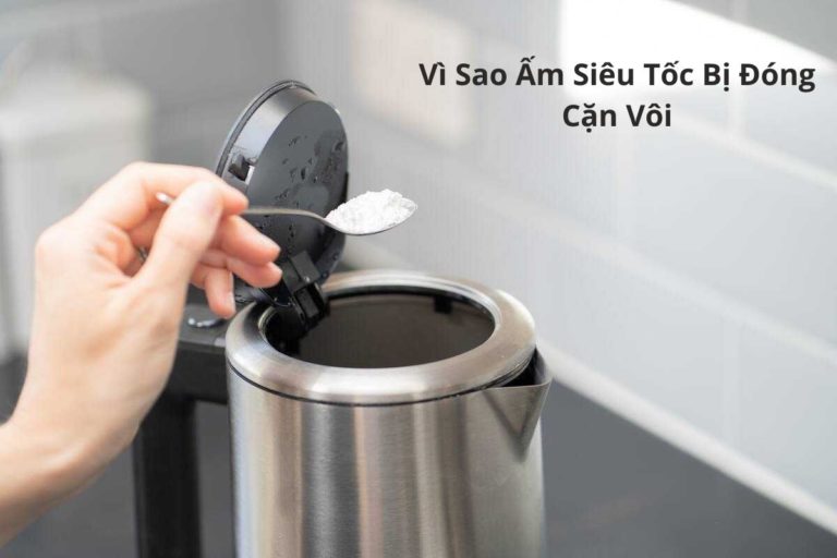 Vì Sao Ấm Siêu Tốc Bị Đóng Cặn Vôi
