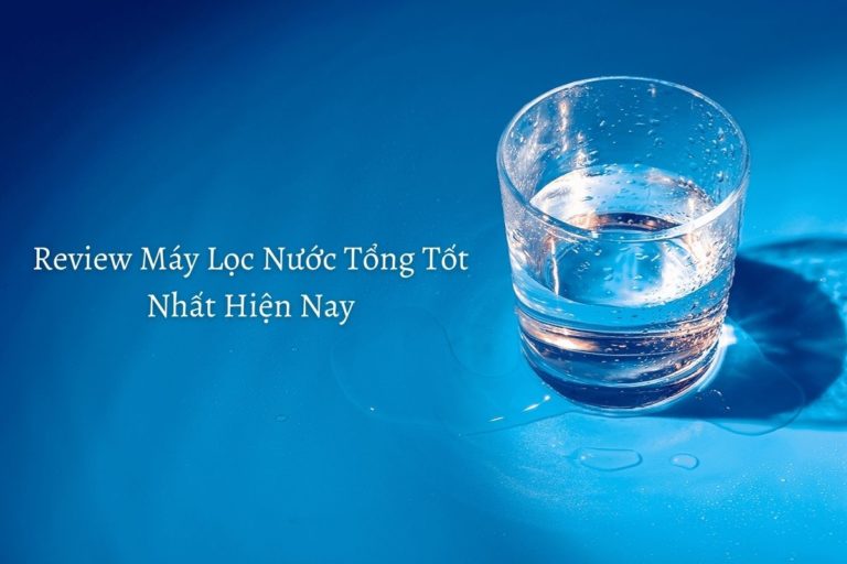Review Máy Lọc Nước Tổng Tốt Nhất Hiện Nay