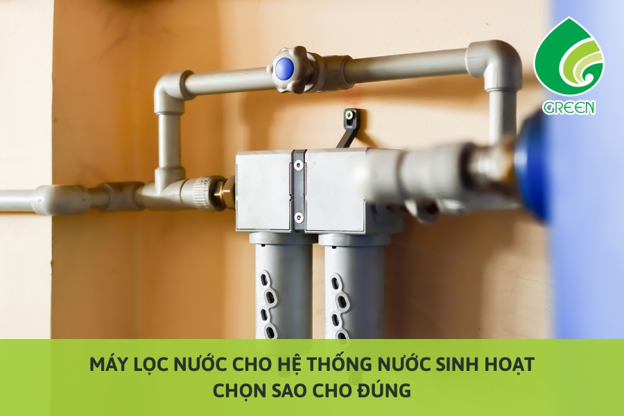 Máy Lọc Nước Cho Hệ Thống Nước Sinh Hoạt: Chọn Sao Cho Đúng