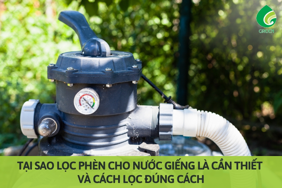 Tại Sao Lọc Phèn Cho Nước Giếng Là Cần Thiết Và Cách Lọc Đúng Cách