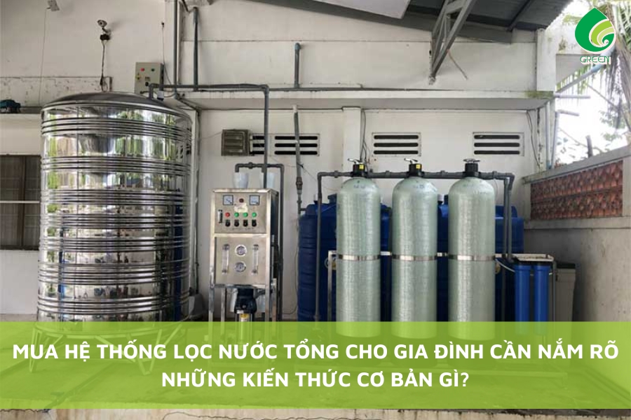 Khi Mua Hệ Thống Lọc Nước Tổng Cho Gia Đình Cần Nắm Rõ Những Kiến Thức Cơ Bản Gì?