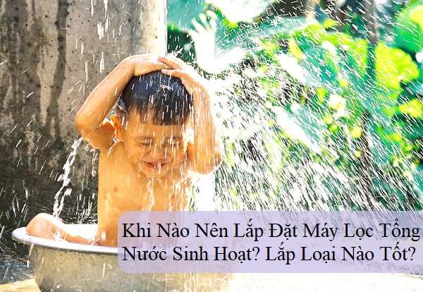Khi Nào Nên Lắp Đặt Máy Lọc Tổng Nước Sinh Hoạt? Lắp Loại Nào Tốt?
