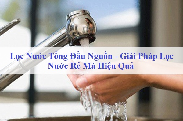 Lọc Nước Tổng Đầu Nguồn - Giải Pháp Lọc Nước Rẻ Mà Hiệu Quả