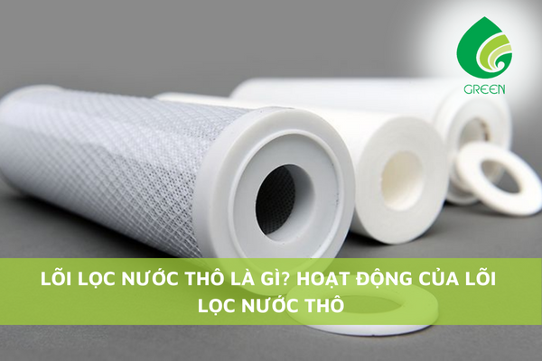 Lõi Lọc Nước Thô Là Gì? Hoạt Động Của Lõi Lọc Nước Thô