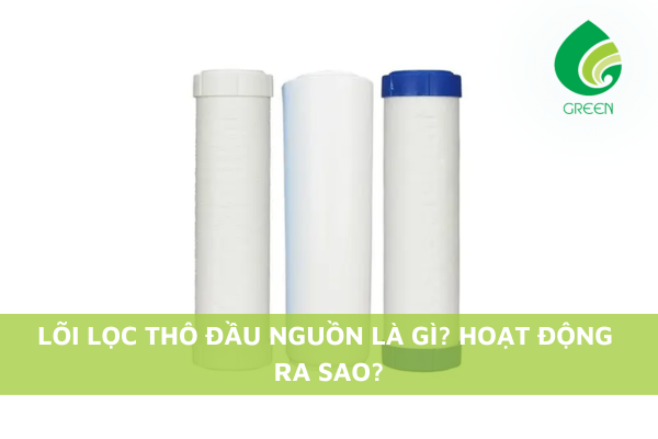 Lõi Lọc Thô Đầu Nguồn Là Gì? Hoạt Động Ra Sao?