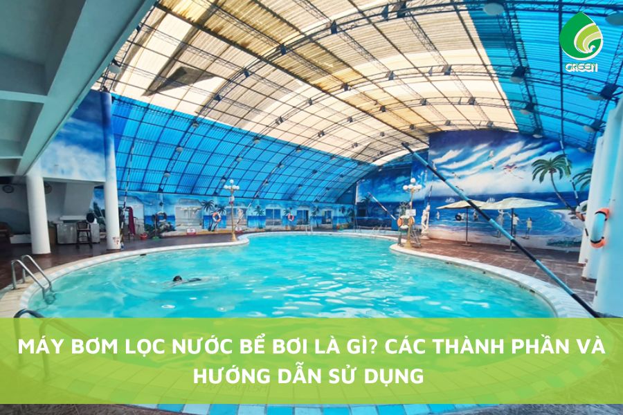 Máy Bơm Lọc Nước Bể Bơi Là Gì? Các Thành Phần Và Hướng Dẫn Sử Dụng
