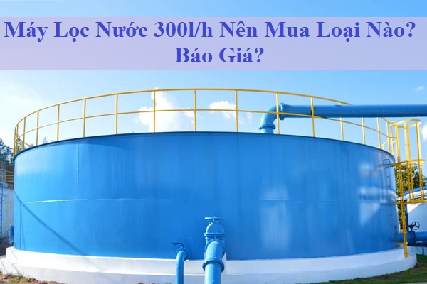 Máy Lọc Nước 300l/h Nên Mua Loại Nào, Báo Giá?