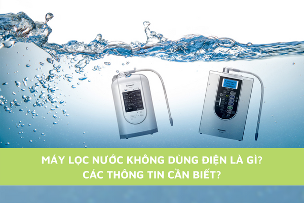 Máy Lọc Nước Không Dùng Điện Là Gì? Các Thông Tin Cần Biết?