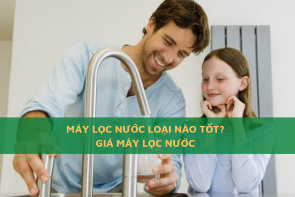 Máy Lọc Nước Loại Nào Tốt - Giá Máy Lọc Nước Hiện Nay