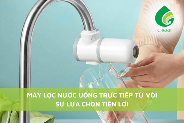 Máy Lọc Nước Uống Trực Tiếp Từ Vòi - Sựa Lựa Chọn Tiện Lợi