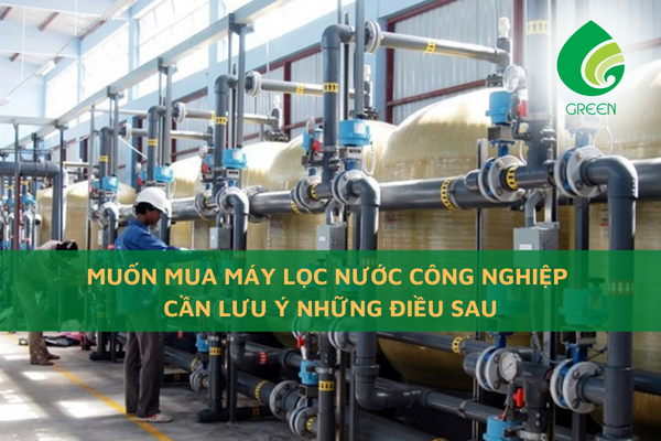 Muốn Mua Máy Lọc Nước Công Nghiệp Cần Lưu Ý Những Điều Sau