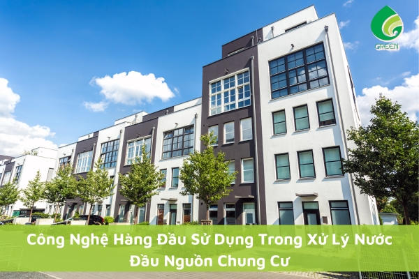Những Công Nghệ Hàng Đầu Sử Dụng Trong Xử Lý Nước Đầu Nguồn Chung Cư