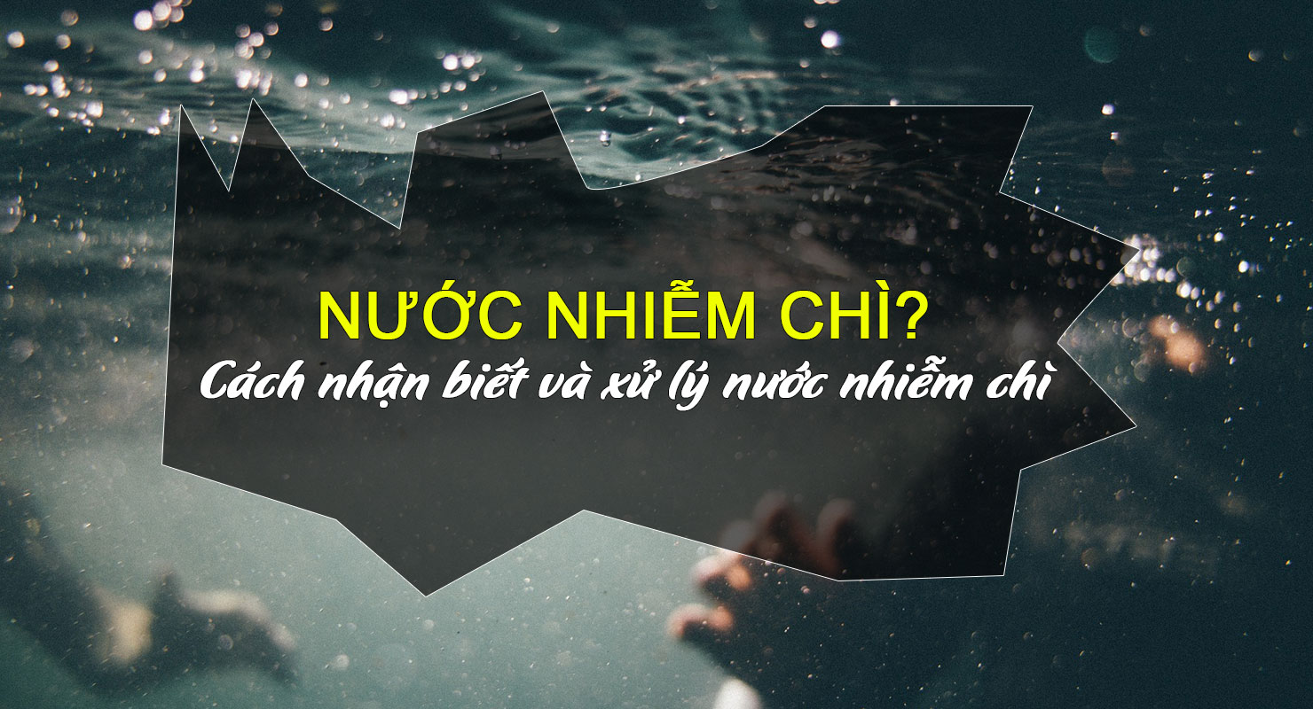 Nước nhiễm chì là gì? Cách nhận biết và xử lý nước nhiễm chì