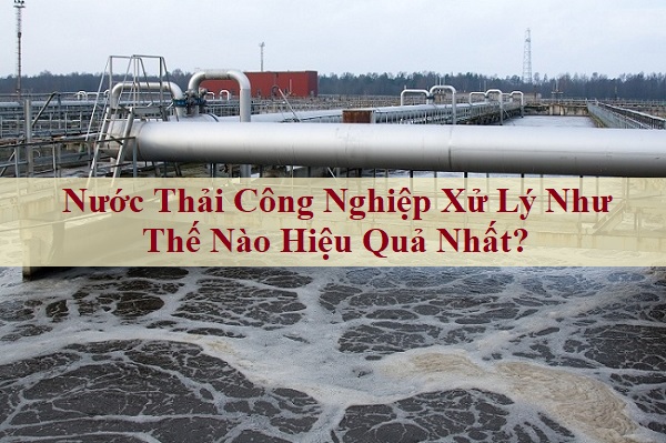 Nước Thải Công Nghiệp Xử Lý Như Thế Nào Hiệu Quả Nhất?