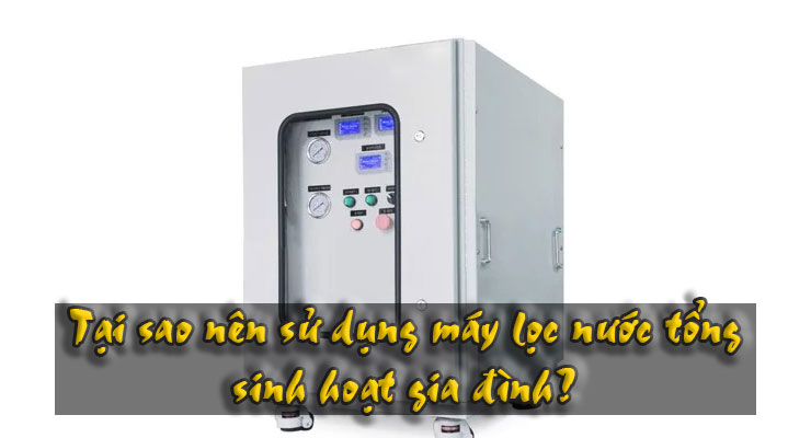 Tại sao nên sử dụng máy lọc nước tổng sinh hoạt gia đình?