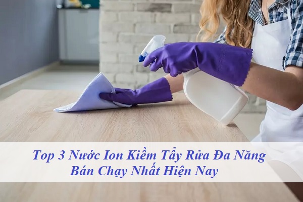 Top 3 Nước Ion Kiềm Tẩy Rửa Đa Năng Bán Chạy Nhất Hiện Nay