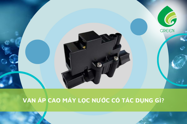 Van Áp Cao Máy Lọc Nước Có Tác Dụng Gì?