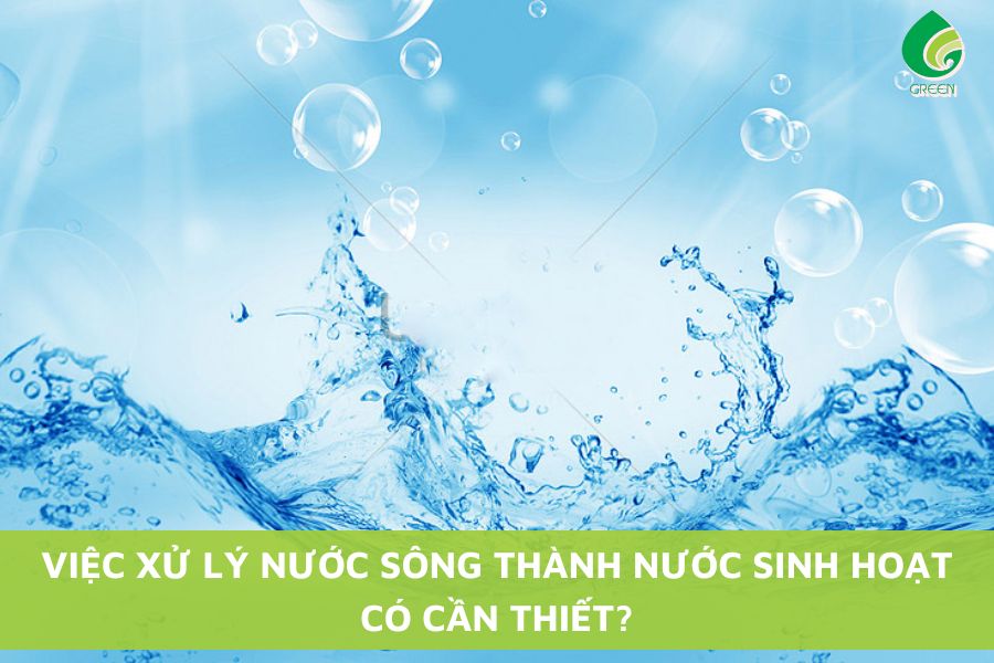Việc Xử Lý Nước Sông Thành Nước Sinh Hoạt Có Cần Thiết?