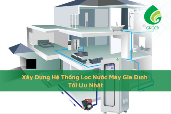 Xây Dựng Hệ Thống Lọc Nước Máy Gia Đình Tối Ưu Nhất