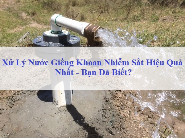 Xử Lý Nước Giếng Khoan Nhiễm Sắt Hiệu Quả Nhất - Bạn Đã Biết?