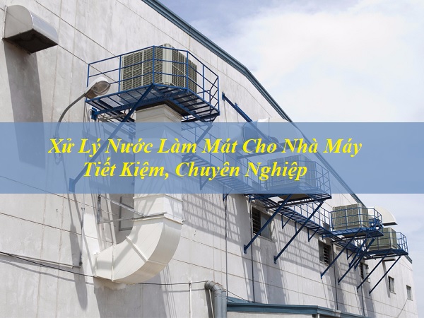 Xử Lý Nước Làm Mát Cho Nhà Máy Tiết Kiệm, Chuyên Nghiệp